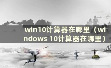 win10计算器在哪里（windows 10计算器在哪里）
